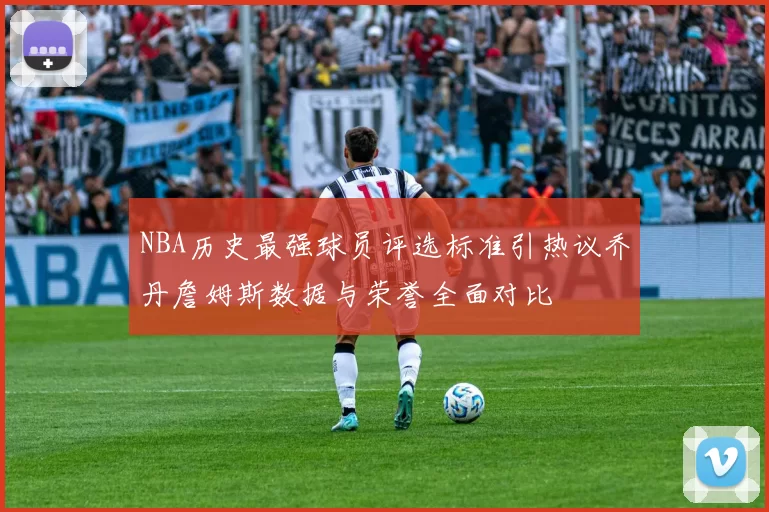 NBA历史最强球员评选标准引热议乔丹詹姆斯数据与荣誉全面对比