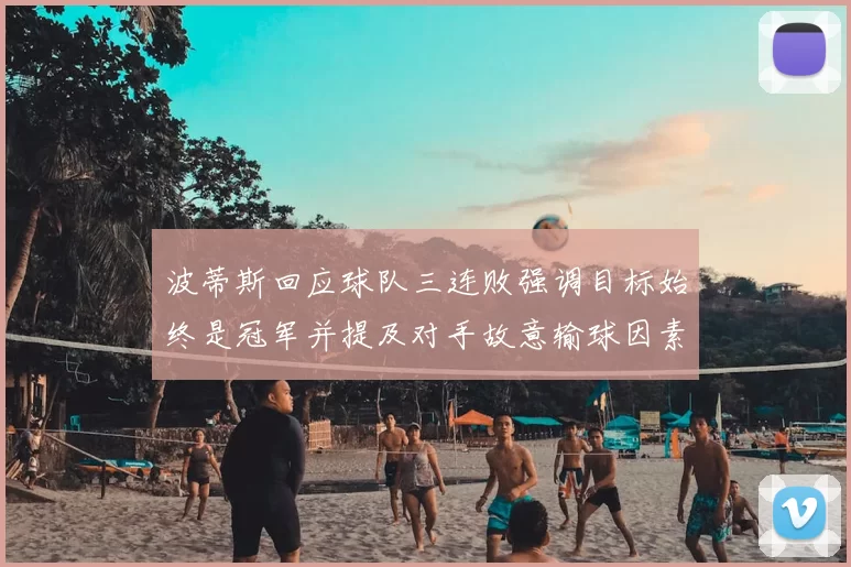 波蒂斯回应球队三连败强调目标始终是冠军并提及对手故意输球因素