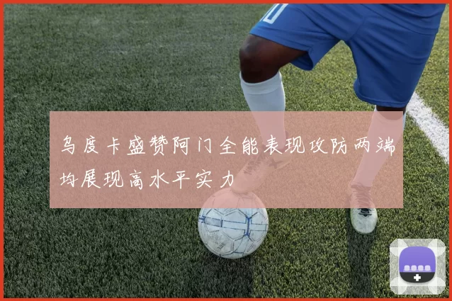 乌度卡盛赞阿门全能表现攻防两端均展现高水平实力