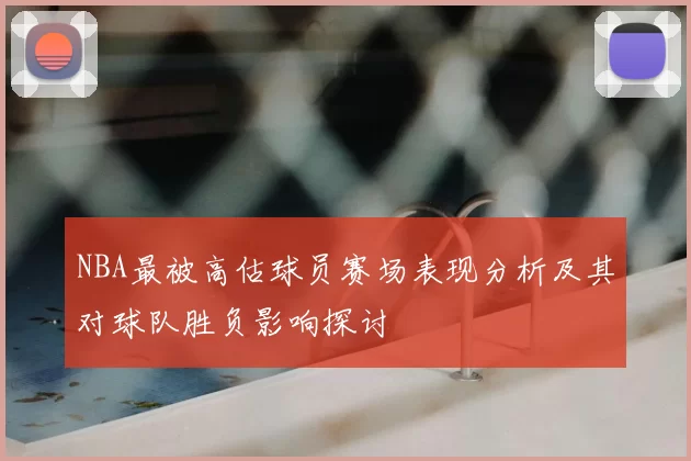 NBA最被高估球员赛场表现分析及其对球队胜负影响探讨