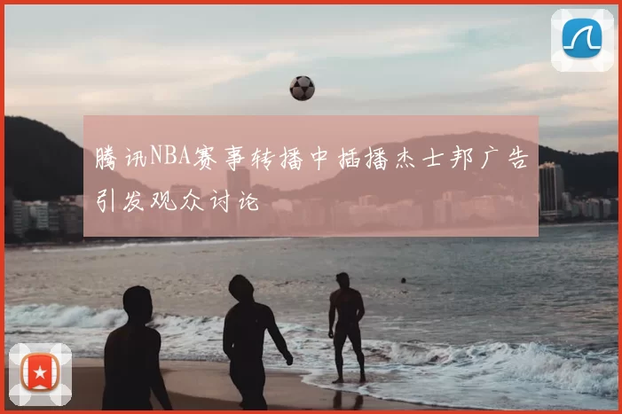 腾讯NBA赛事转播中插播杰士邦广告引发观众讨论