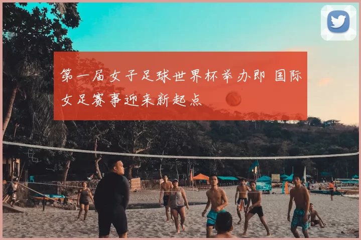 第一届女子足球世界杯举办即 国际女足赛事迎来新起点