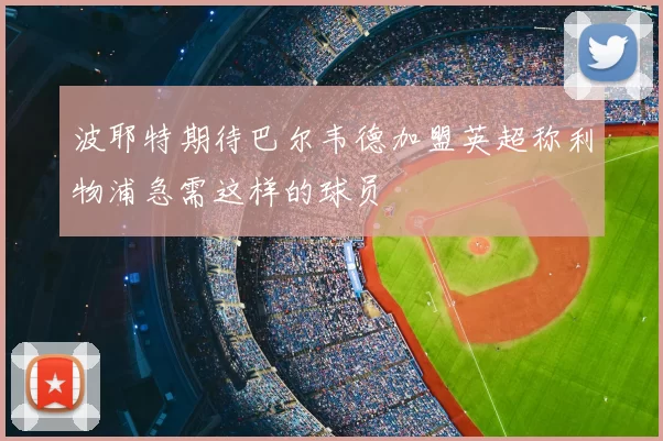 波耶特期待巴尔韦德加盟英超称利物浦急需这样的球员