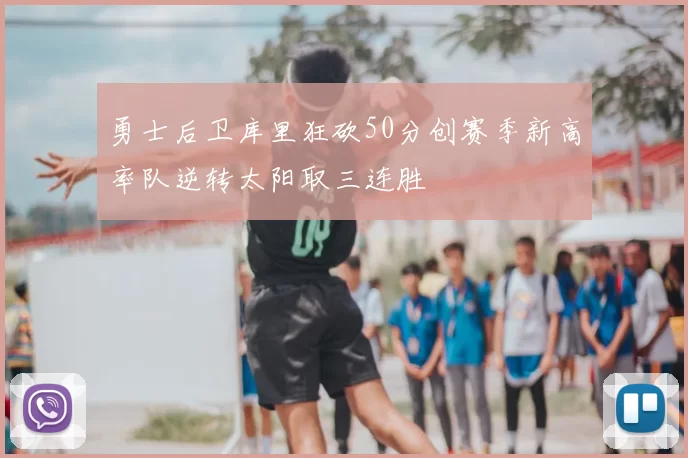 勇士后卫库里狂砍50分创赛季新高率队逆转太阳取三连胜