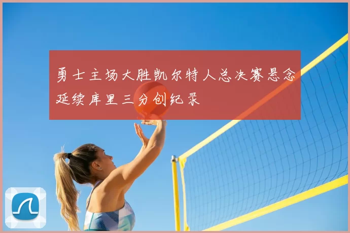 勇士主场大胜凯尔特人总决赛悬念延续库里三分创纪录