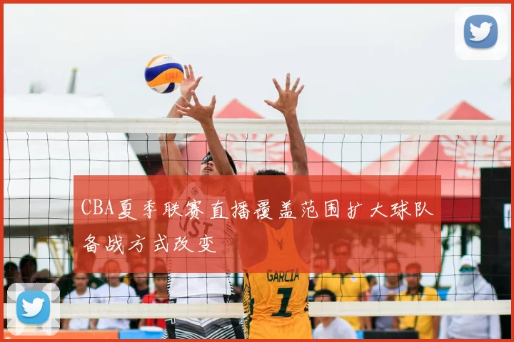 CBA夏季联赛直播覆盖范围扩大球队备战方式改变