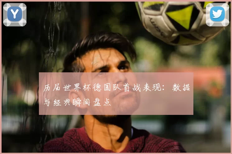 历届世界杯德国队首战表现：数据与经典瞬间盘点