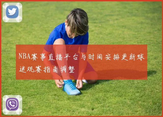 NBA赛事直播平台与时间安排更新球迷观赛指南调整