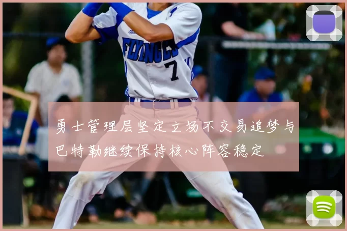 勇士管理层坚定立场不交易追梦与巴特勒继续保持核心阵容稳定
