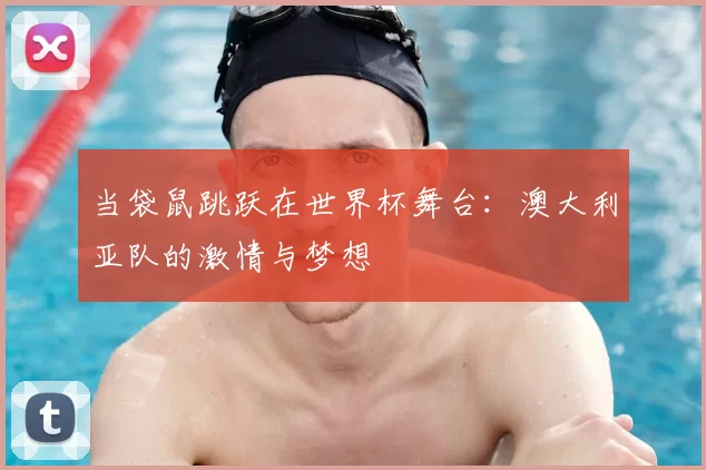 当袋鼠跳跃在世界杯舞台:澳大利亚队的激情与梦想