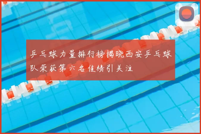 乒乓球力量排行榜揭晓西安乒乓球队荣获第六名佳绩引关注