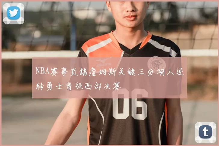 NBA赛事直播詹姆斯关键三分湖人逆转勇士晋级西部决赛