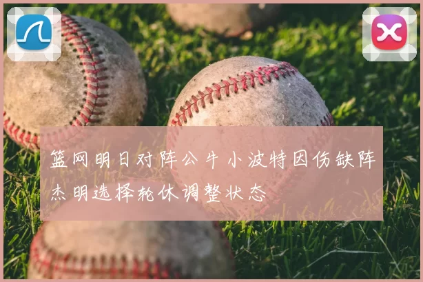 篮网明日对阵公牛小波特因伤缺阵杰明选择轮休调整状态