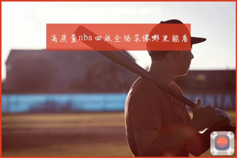 高质量nba回放全场录像哪里能看