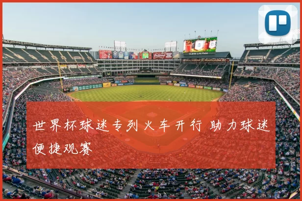 世界杯球迷专列火车开行 助力球迷便捷观赛
