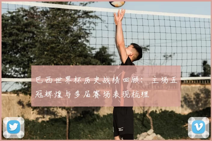 巴西世界杯历史战绩回顾：主场五冠辉煌与多届赛场表现梳理