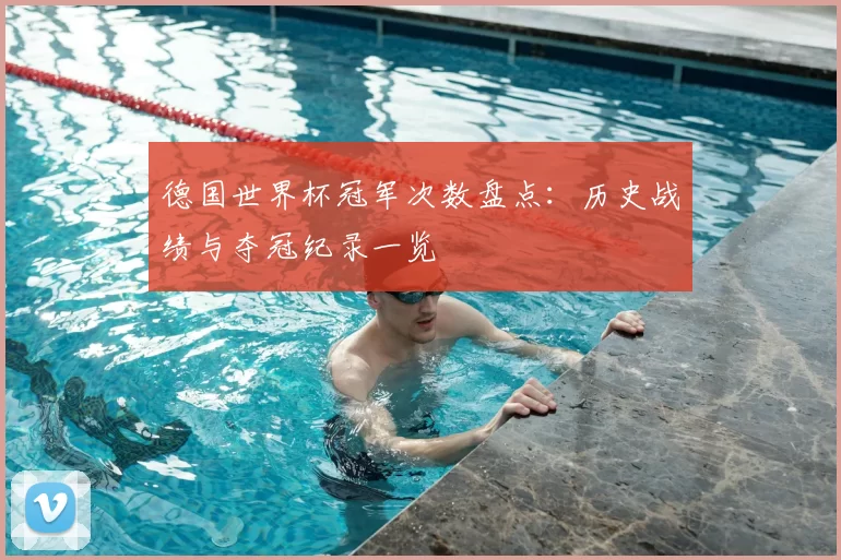 德国世界杯冠军次数盘点：历史战绩与夺冠纪录一览
