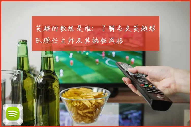 英超的教练是谁:了解各支英超球队现任主帅及其执教风格