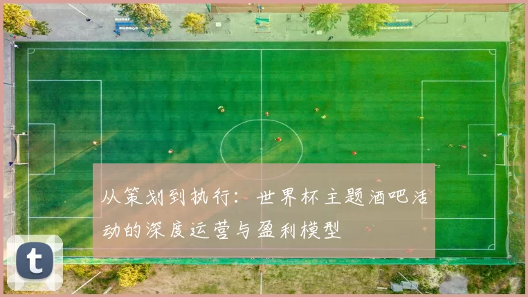 从策划到执行:世界杯主题酒吧活动的深度运营与盈利模型