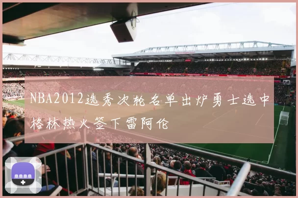 NBA2012选秀次轮名单出炉勇士选中格林热火签下雷阿伦