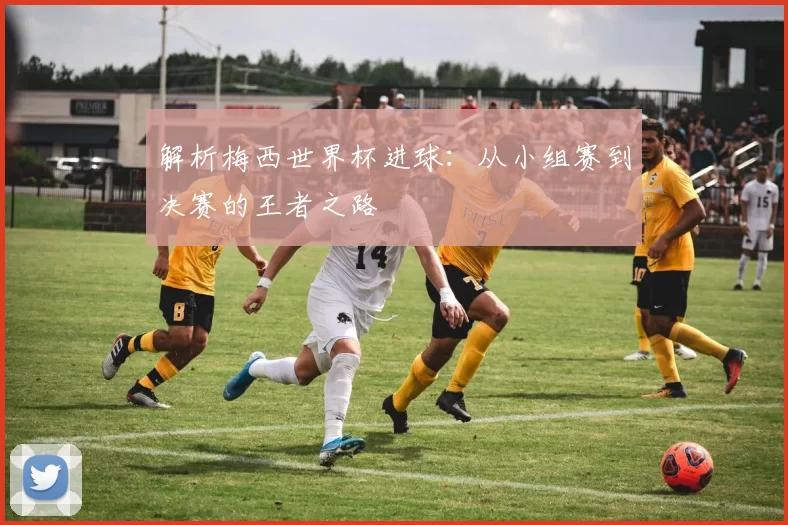 解析梅西世界杯进球：从小组赛到决赛的王者之路