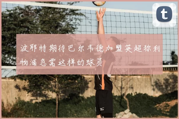 波耶特期待巴尔韦德加盟英超称利物浦急需这样的球员