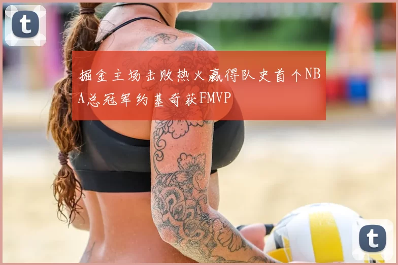 掘金主场击败热火赢得队史首个NBA总冠军约基奇获FMVP