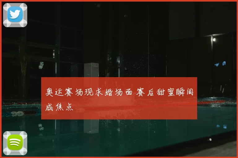 奥运赛场现求婚场面 赛后甜蜜瞬间成焦点