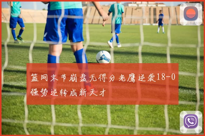 篮网末节崩盘无得分老鹰逆袭18-0强势逆转成新天才