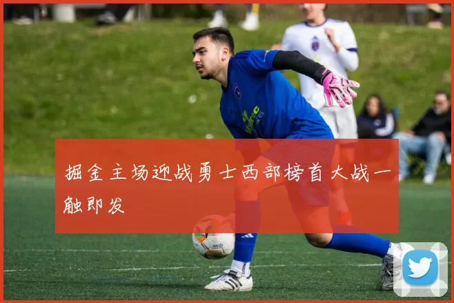 掘金主场迎战勇士西部榜首大战一触即发