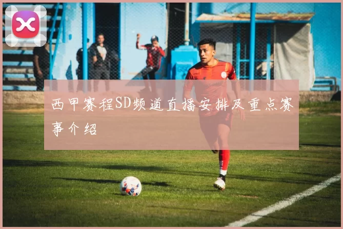 西甲赛程SD频道直播安排及重点赛事介绍