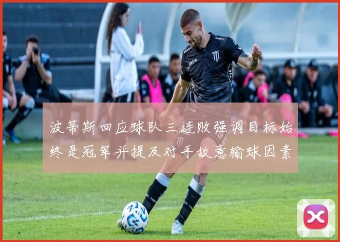 波蒂斯回应球队三连败强调目标始终是冠军并提及对手故意输球因素