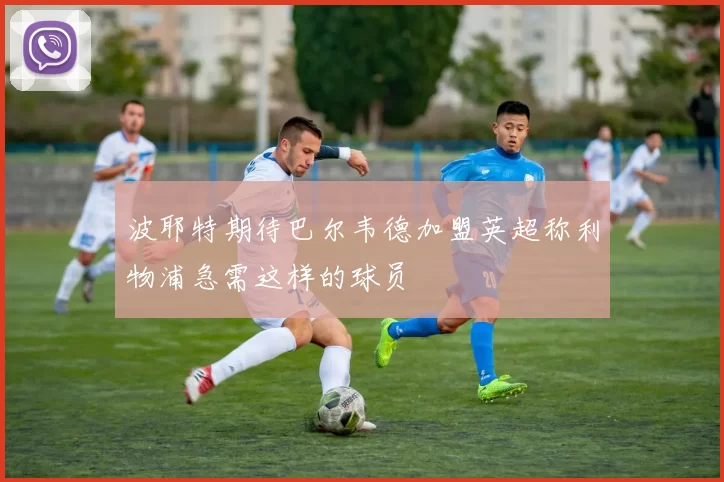 波耶特期待巴尔韦德加盟英超称利物浦急需这样的球员