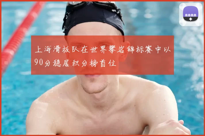 上海滑板队在世界攀岩锦标赛中以90分稳居积分榜首位