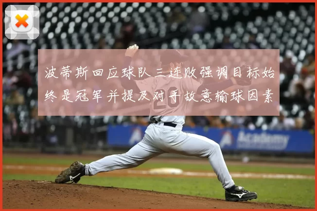 波蒂斯回应球队三连败强调目标始终是冠军并提及对手故意输球因素