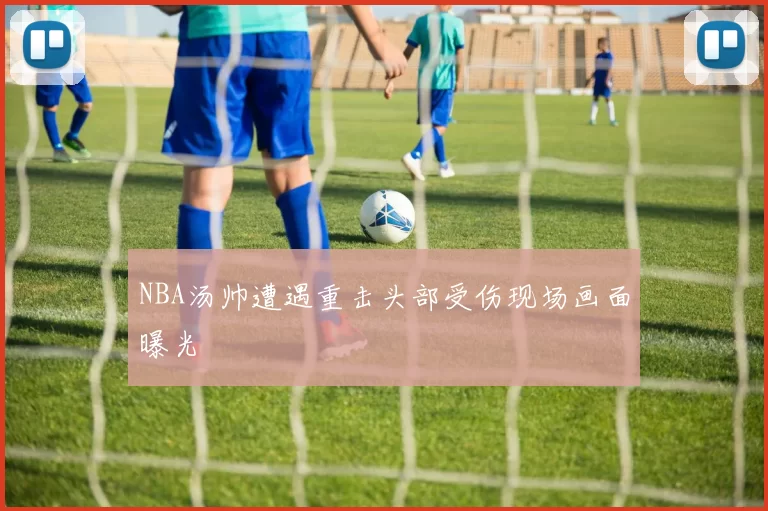 NBA汤帅遭遇重击头部受伤现场画面曝光