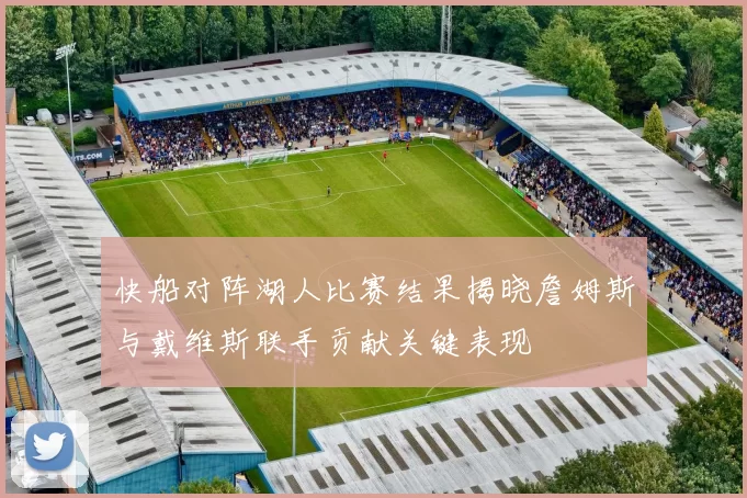 快船对阵湖人比赛结果揭晓詹姆斯与戴维斯联手贡献关键表现