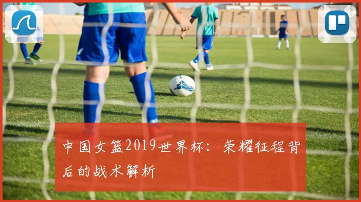 中国女篮2019世界杯：荣耀征程背后的战术解析