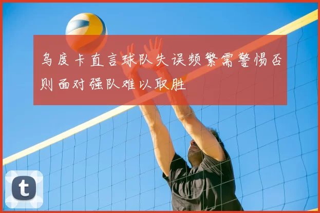 乌度卡直言球队失误频繁需警惕否则面对强队难以取胜