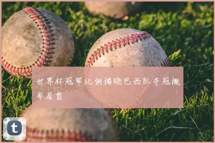 世界杯冠军比例揭晓巴西队夺冠概率居首