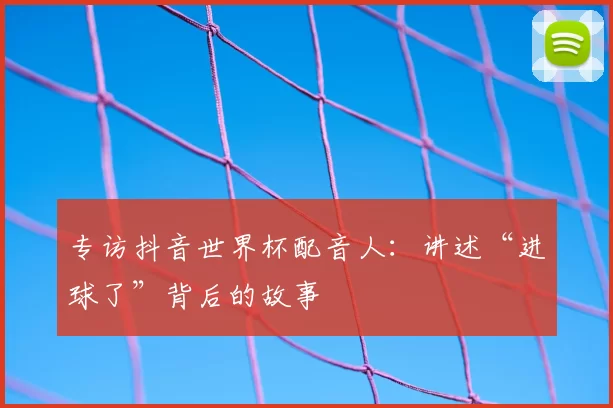 专访抖音世界杯配音人：讲述“进球了”背后的故事