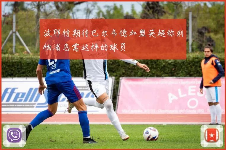 波耶特期待巴尔韦德加盟英超称利物浦急需这样的球员