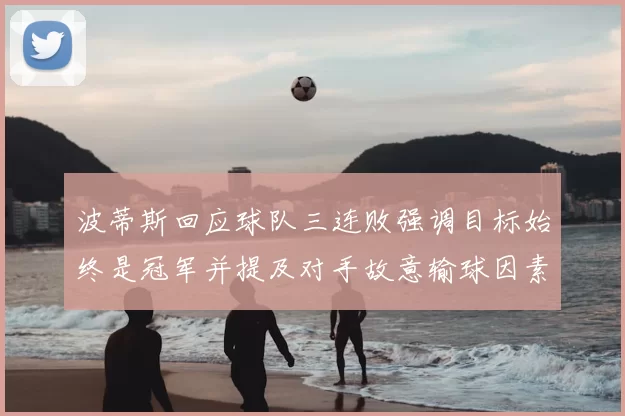 波蒂斯回应球队三连败强调目标始终是冠军并提及对手故意输球因素