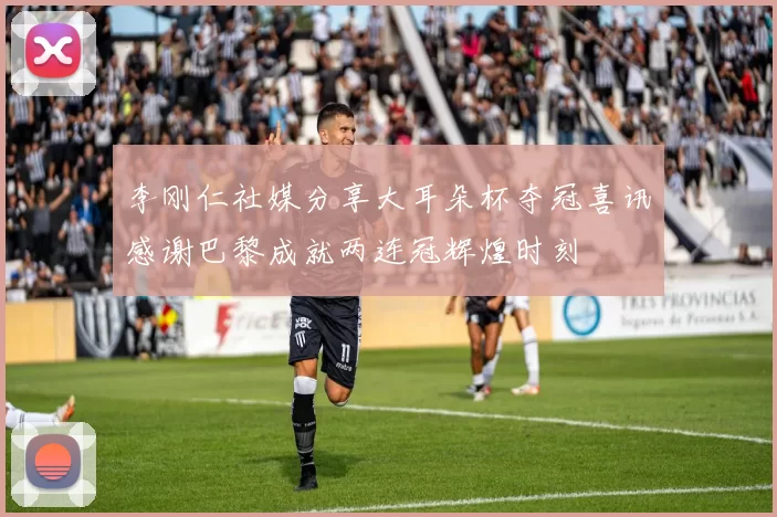 李刚仁社媒分享大耳朵杯夺冠喜讯感谢巴黎成就两连冠辉煌时刻