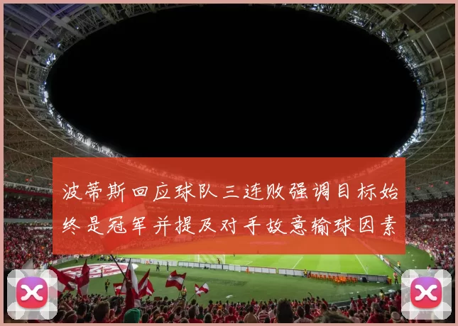 波蒂斯回应球队三连败强调目标始终是冠军并提及对手故意输球因素