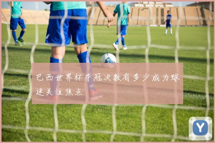 巴西世界杯夺冠次数有多少成为球迷关注焦点