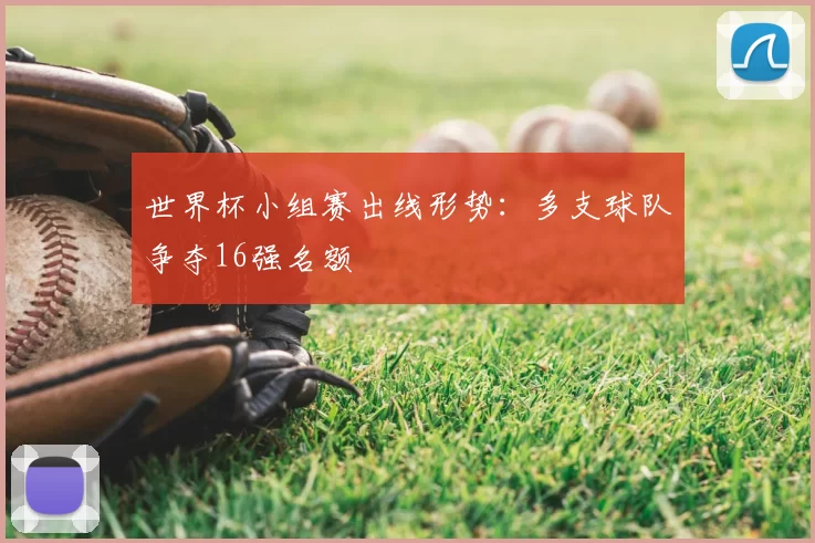 世界杯小组赛出线形势：多支球队争夺16强名额