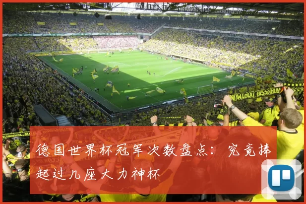 德国世界杯冠军次数盘点：究竟捧起过几座大力神杯