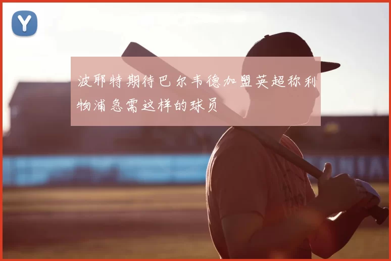波耶特期待巴尔韦德加盟英超称利物浦急需这样的球员