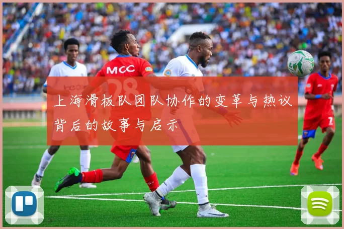 上海滑板队团队协作的变革与热议背后的故事与启示